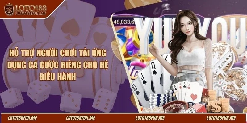Hỗ trợ người chơi tải ứng dụng cá cược riêng cho hệ điều hành